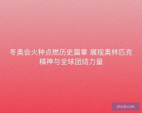 冬奥会火种点燃历史篇章 展现奥林匹克精神与全球团结力量