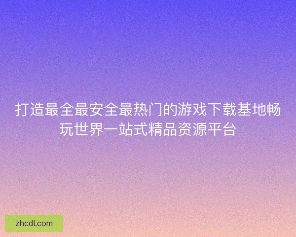 打造最全最安全最热门的游戏下载基地畅玩世界一站式精品资源平台