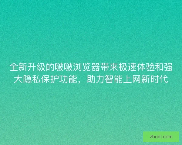 全新升级的啵啵浏览器带来极速体验和强大隐私保护功能，助力智能上网新时代