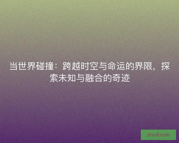 当世界碰撞：跨越时空与命运的界限，探索未知与融合的奇迹