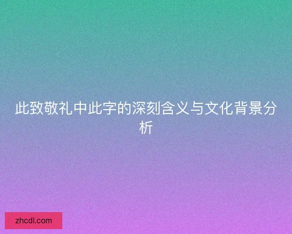 此致敬礼中此字的深刻含义与文化背景分析