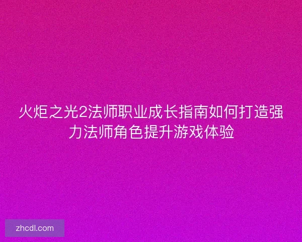 火炬之光2法师职业成长指南如何打造强力法师角色提升游戏体验