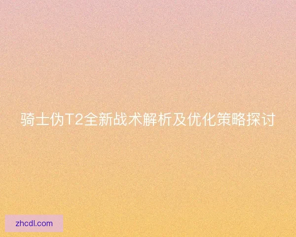 骑士伪T2全新战术解析及优化策略探讨