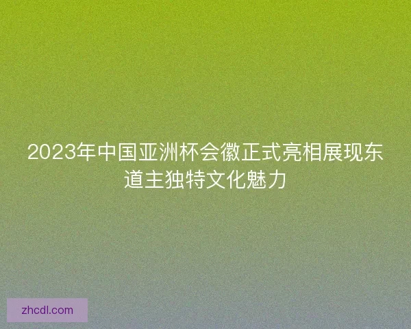 2023年中国亚洲杯会徽正式亮相展现东道主独特文化魅力
