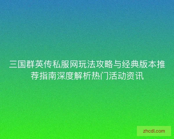三国群英传私服网玩法攻略与经典版本推荐指南深度解析热门活动资讯