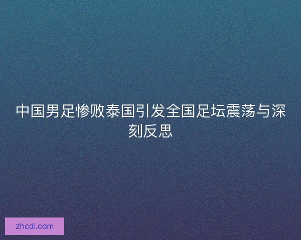 中国男足惨败泰国引发全国足坛震荡与深刻反思