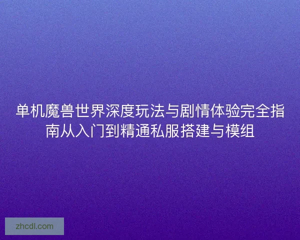 单机魔兽世界深度玩法与剧情体验完全指南从入门到精通私服搭建与模组