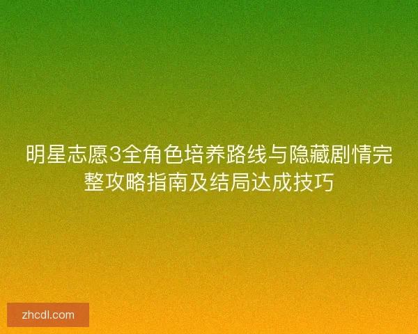 明星志愿3全角色培养路线与隐藏剧情完整攻略指南及结局达成技巧