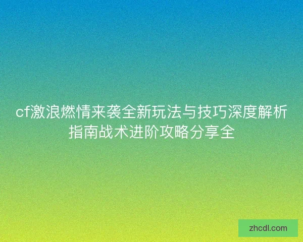 cf激浪燃情来袭全新玩法与技巧深度解析指南战术进阶攻略分享全