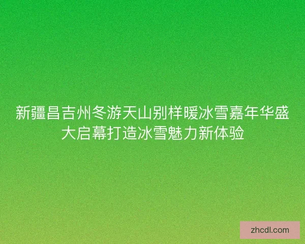 新疆昌吉州冬游天山别样暖冰雪嘉年华盛大启幕打造冰雪魅力新体验