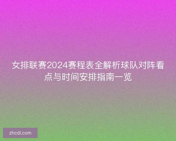 女排联赛2024赛程表全解析球队对阵看点与时间安排指南一览