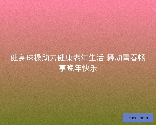 健身球操助力健康老年生活 舞动青春畅享晚年快乐