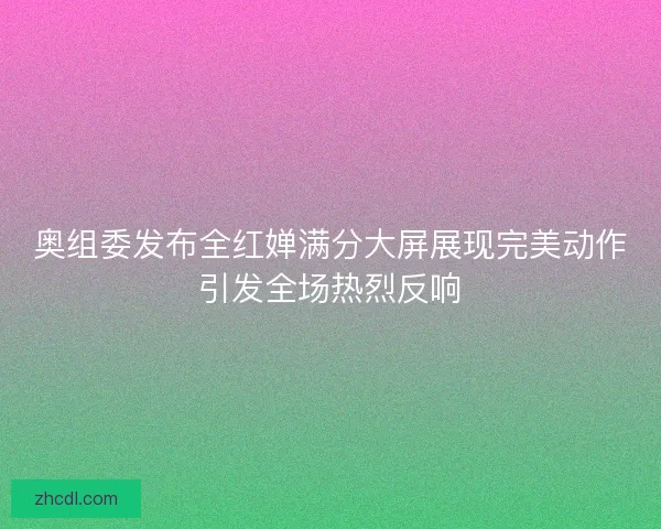 奥组委发布全红婵满分大屏展现完美动作引发全场热烈反响