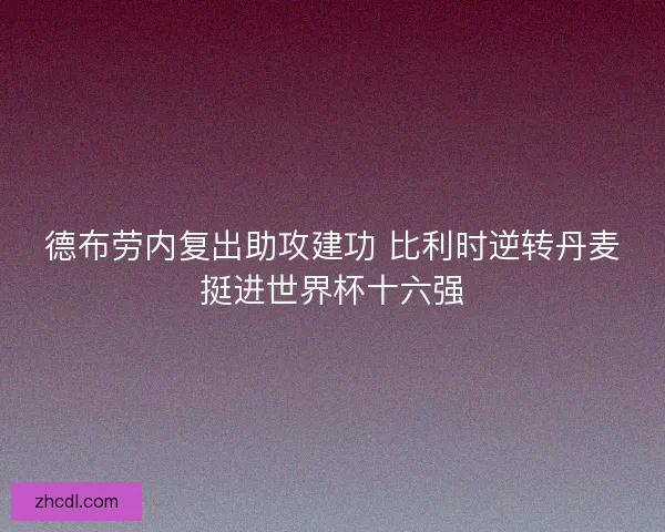 德布劳内复出助攻建功 比利时逆转丹麦挺进世界杯十六强