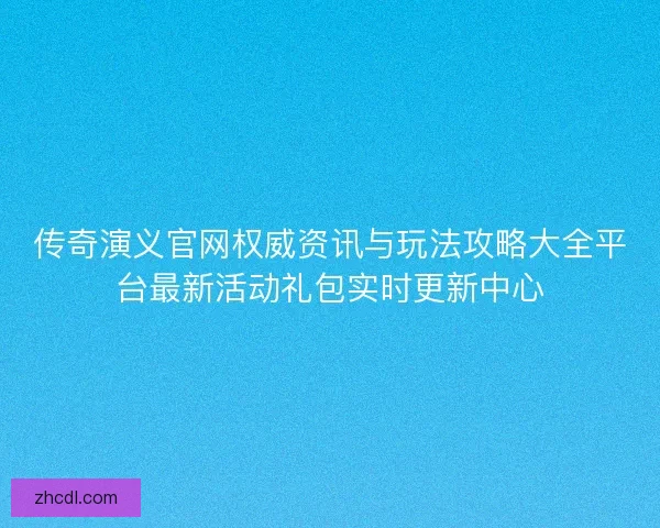 传奇演义官网权威资讯与玩法攻略大全平台最新活动礼包实时更新中心