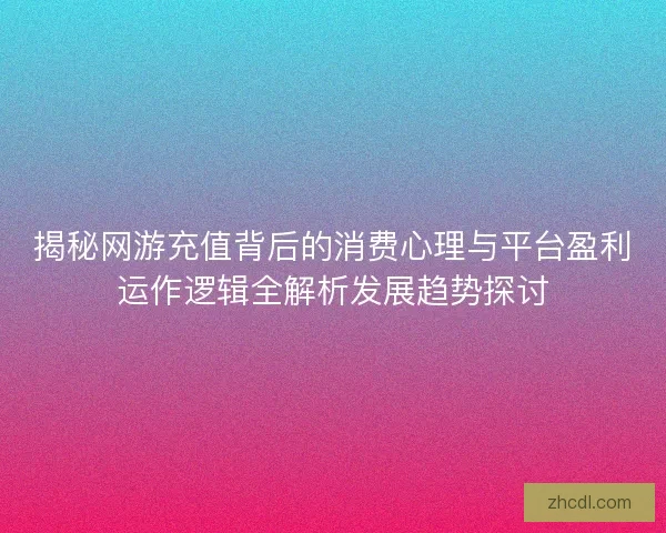 揭秘网游充值背后的消费心理与平台盈利运作逻辑全解析发展趋势探讨