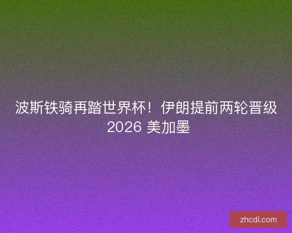 波斯铁骑再踏世界杯！伊朗提前两轮晋级 2026 美加墨