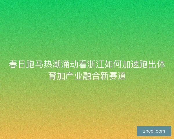 春日跑马热潮涌动看浙江如何加速跑出体育加产业融合新赛道