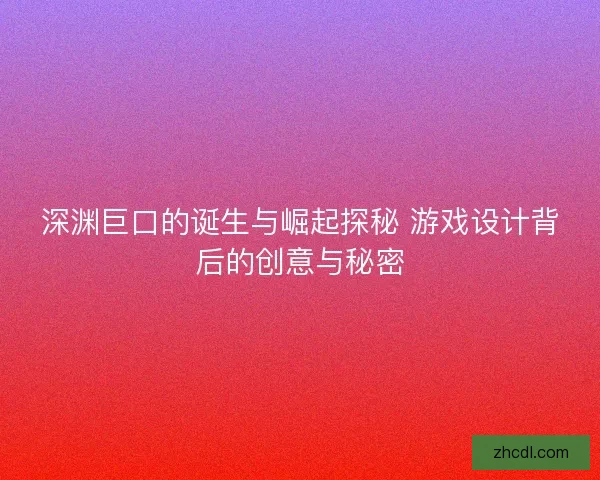 深渊巨口的诞生与崛起探秘 游戏设计背后的创意与秘密