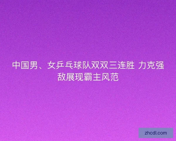 中国男、女乒乓球队双双三连胜 力克强敌展现霸主风范