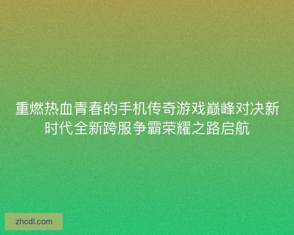 重燃热血青春的手机传奇游戏巅峰对决新时代全新跨服争霸荣耀之路启航