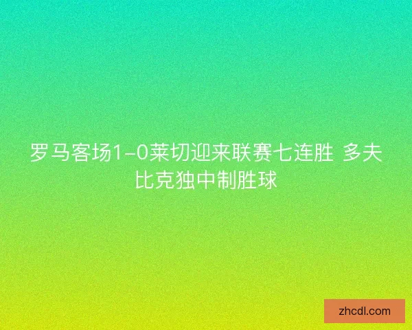 罗马客场1-0莱切迎来联赛七连胜 多夫比克独中制胜球