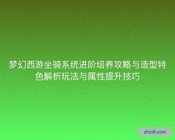 梦幻西游坐骑系统进阶培养攻略与造型特色解析玩法与属性提升技巧