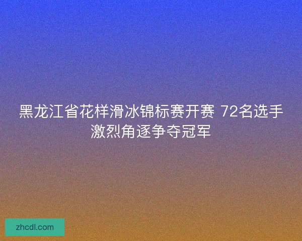 黑龙江省花样滑冰锦标赛开赛 72名选手激烈角逐争夺冠军